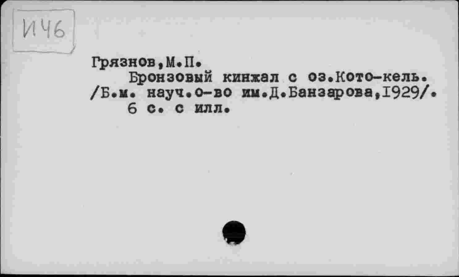 ﻿и %
I______?
Грязнов, М.П.
Бронзовый кинжал с оз.Кото-кель. /Б.и. науч.о-во им.Д.Банзарова,1929/ 6 с» с илл»